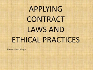 APPLYING
CONTRACT
LAWS AND
ETHICAL PRACTICES
Name : Ryon Whyte
 