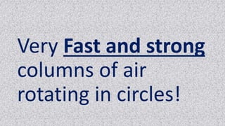 Very Fast and strong
columns of air
rotating in circles!
 
