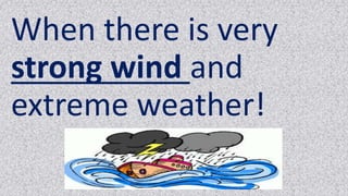 When there is very
strong wind and
extreme weather!
 
