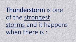 Thunderstorm is one
of the strongest
storms and it happens
when there is :
 