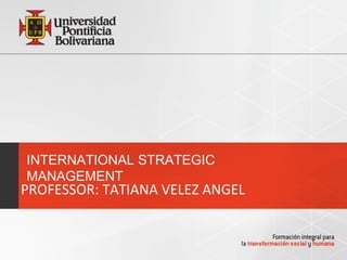 INTERNATIONAL STRATEGIC
MANAGEMENT
PROFESSOR: TATIANA VELEZ ANGEL
 