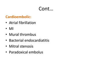 Cont…
Cardioembolic:
• Atrial fibrillation
• MI
• Mural thrombus
• Bacterial endocardiatitis
• Mitral stenosis
• Paradoxical embolus
 