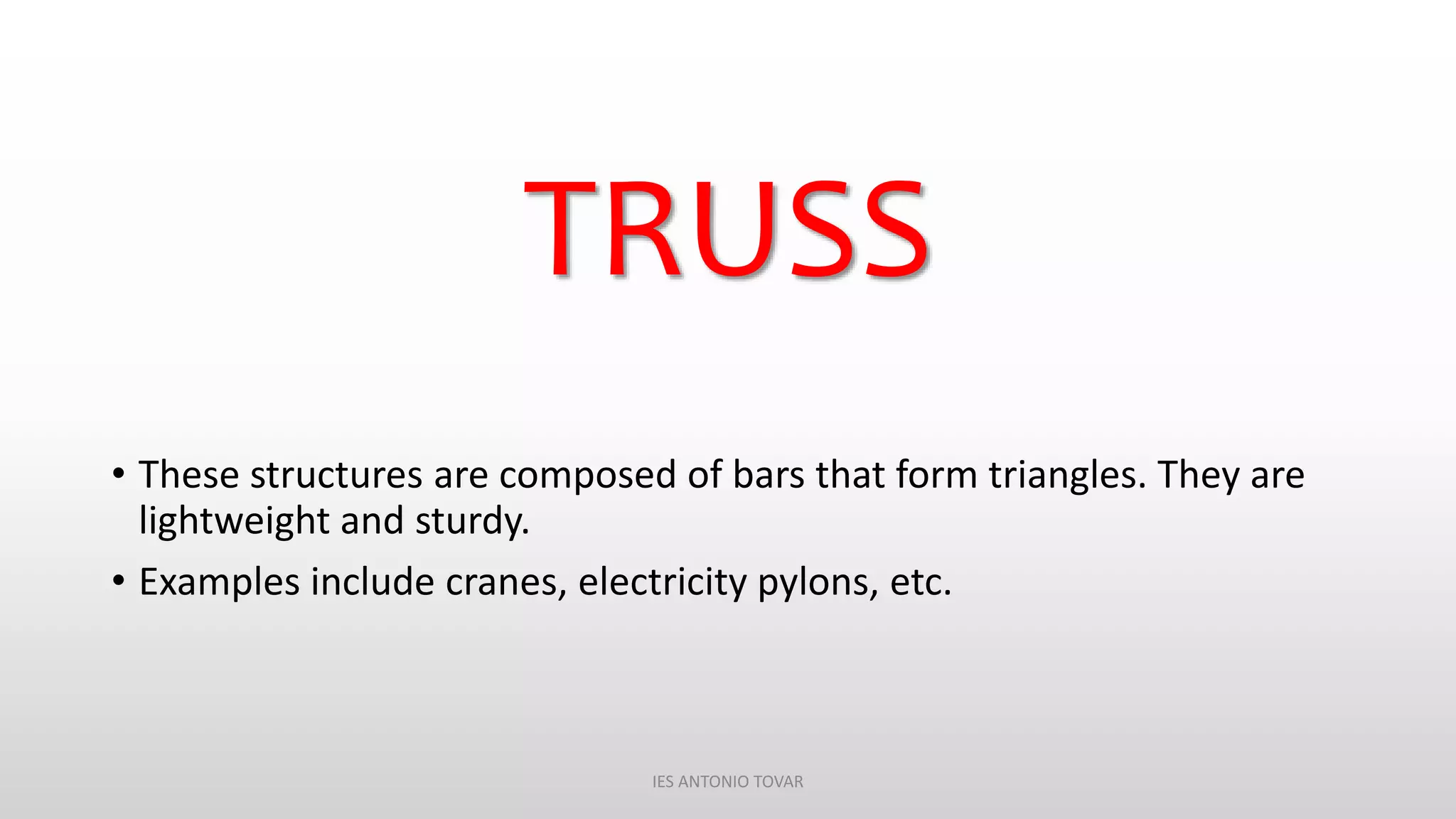 TRUSS
• These structures are composed of bars that form triangles. They are
lightweight and sturdy.
• Examples include cranes, electricity pylons, etc.
IES ANTONIO TOVAR
 