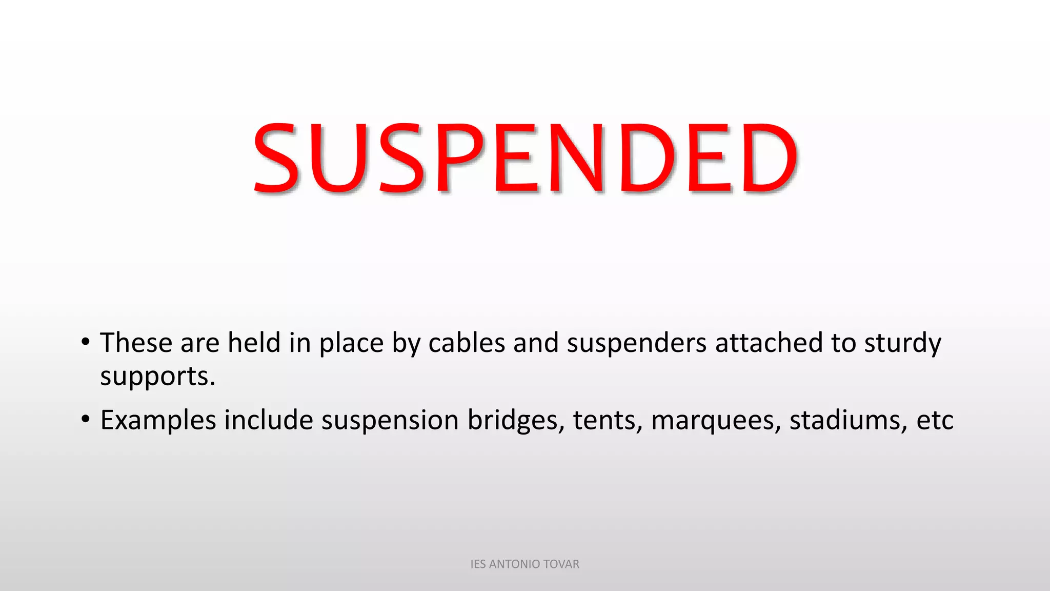 SUSPENDED
• These are held in place by cables and suspenders attached to sturdy
supports.
• Examples include suspension bridges, tents, marquees, stadiums, etc
IES ANTONIO TOVAR
 