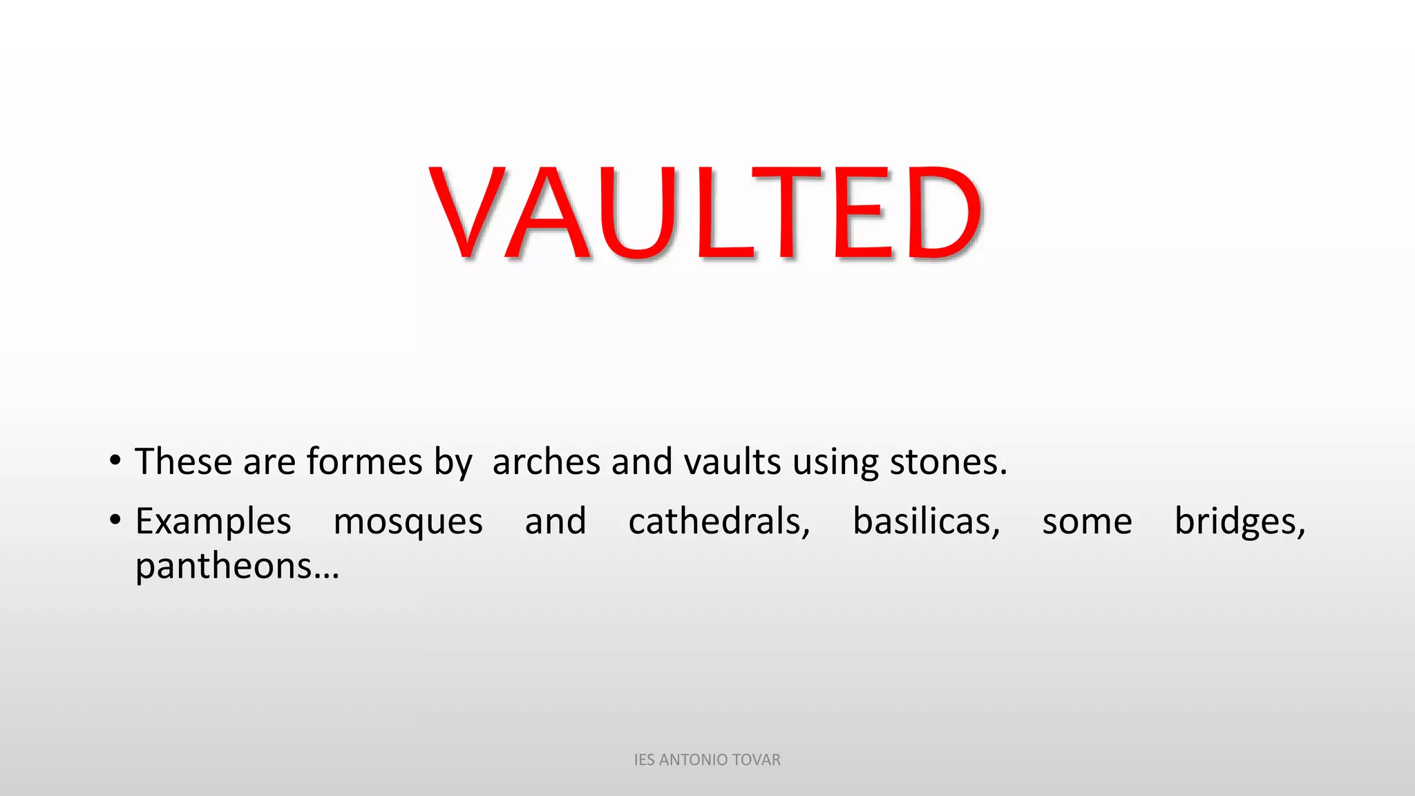 VAULTED
• These are formes by arches and vaults using stones.
• Examples mosques and cathedrals, basilicas, some bridges,
pantheons…
IES ANTONIO TOVAR
 
