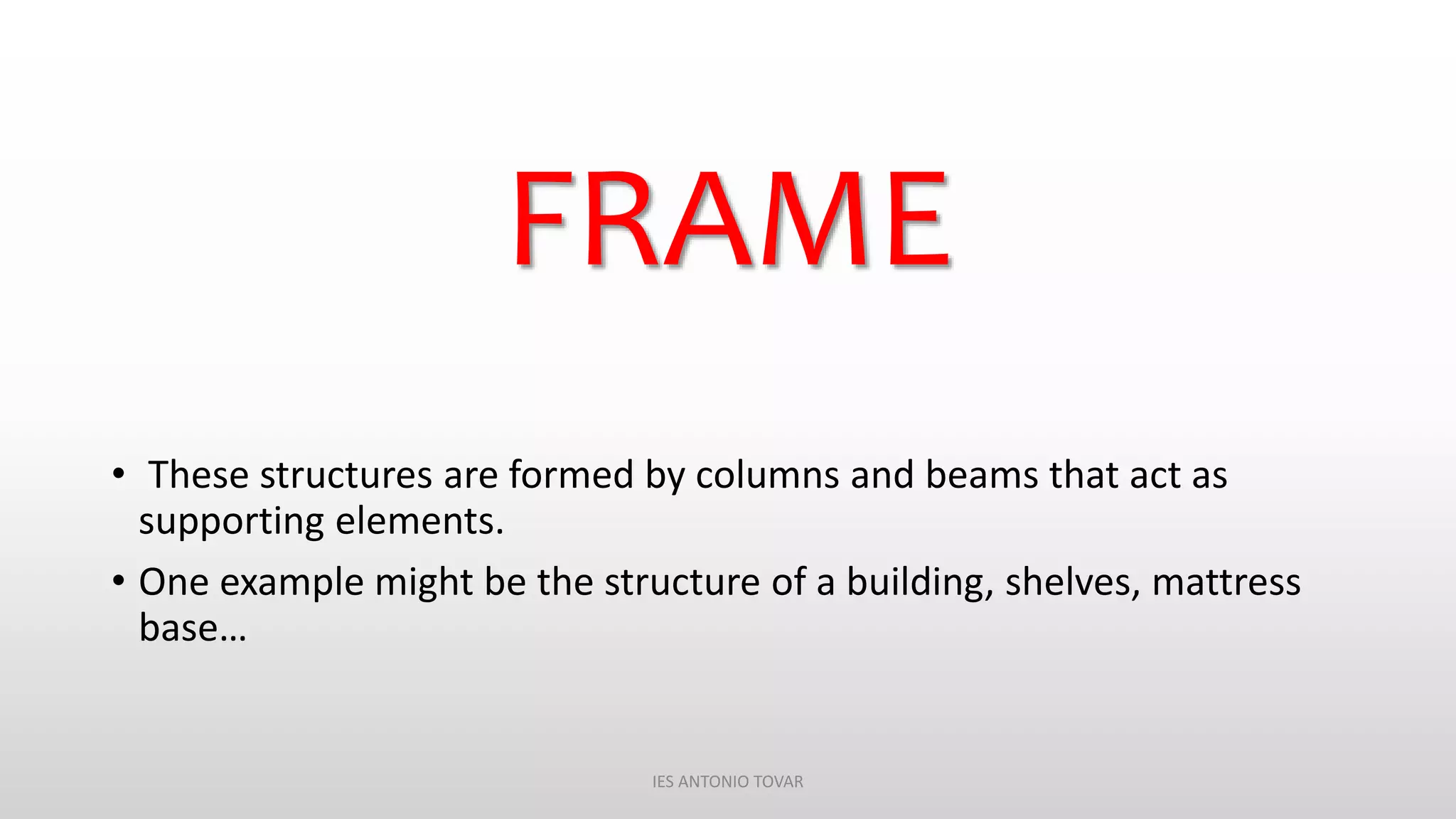 FRAME
• These structures are formed by columns and beams that act as
supporting elements.
• One example might be the structure of a building, shelves, mattress
base…
IES ANTONIO TOVAR
 