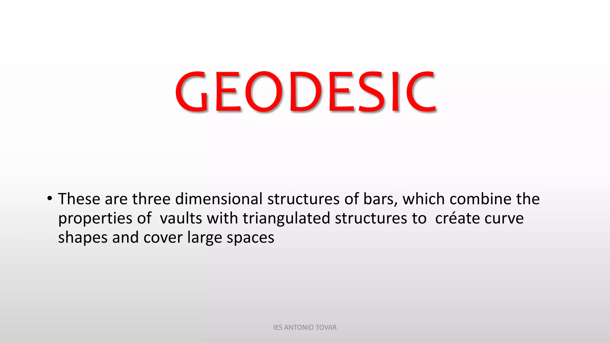 GEODESIC
• These are three dimensional structures of bars, which combine the
properties of vaults with triangulated structures to créate curve
shapes and cover large spaces
IES ANTONIO TOVAR
 