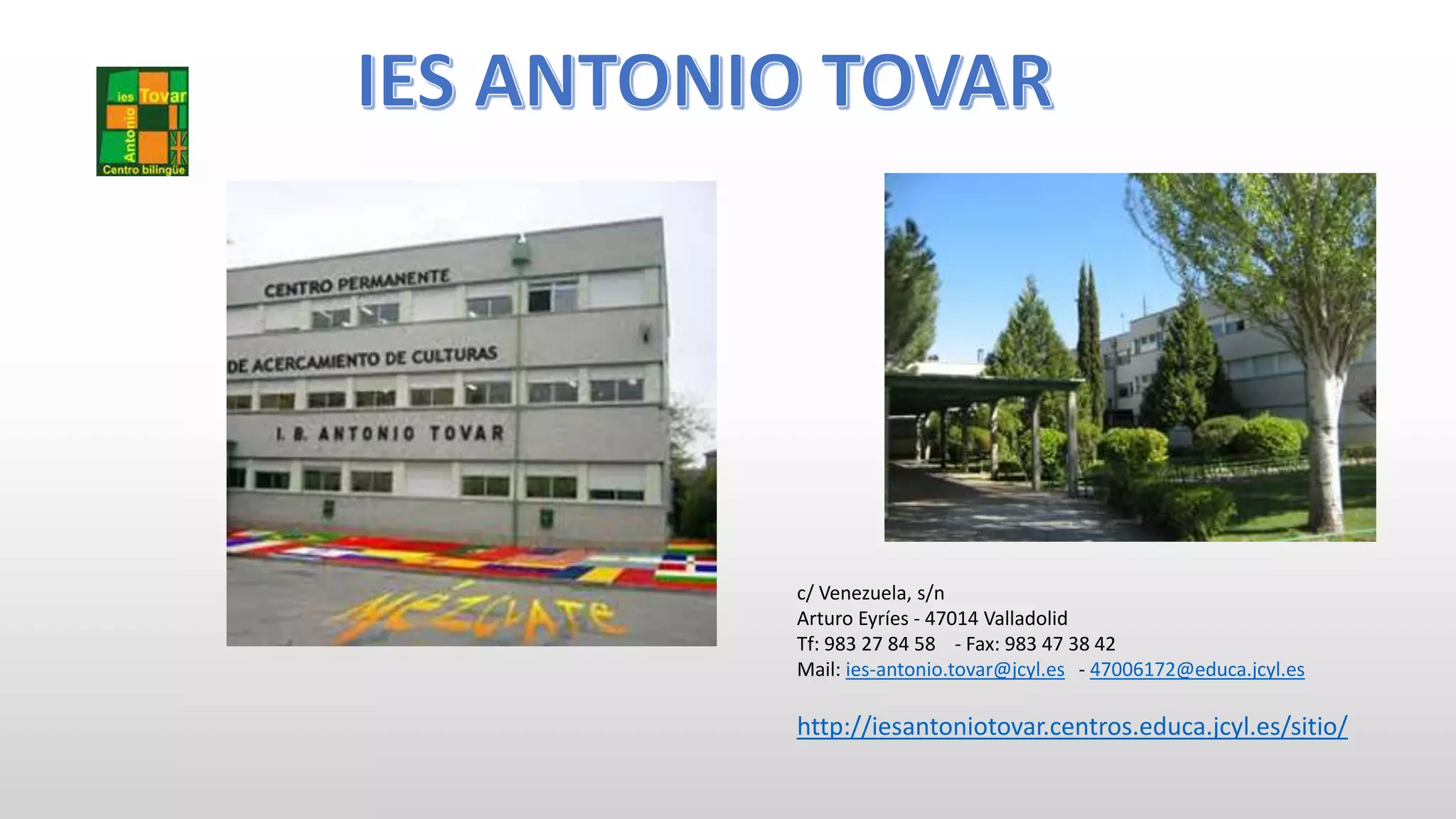 http://iesantoniotovar.centros.educa.jcyl.es/sitio/
c/ Venezuela, s/n
Arturo Eyríes - 47014 Valladolid
Tf: 983 27 84 58 - Fax: 983 47 38 42
Mail: ies-antonio.tovar@jcyl.es - 47006172@educa.jcyl.es
 