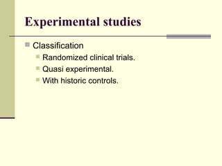 Experimental studies
 Classification
    Randomized clinical trials.
    Quasi experimental.
    With historic controls.
 