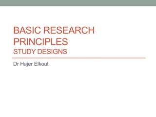 BASIC RESEARCH
PRINCIPLES
STUDY DESIGNS
Dr Hajer Elkout
 