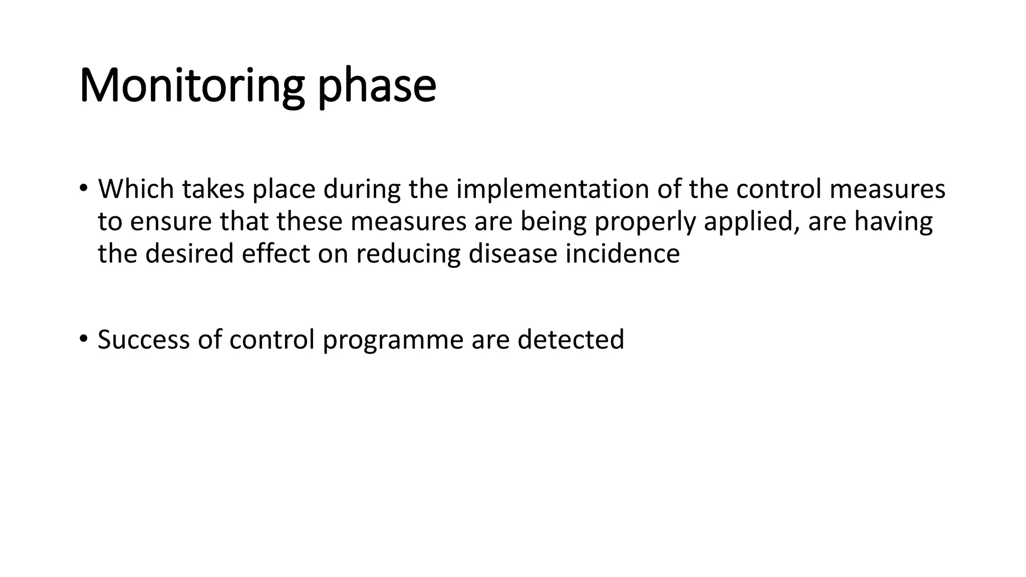 Monitoring phase
• Which takes place during the implementation of the control measures
to ensure that these measures are being properly applied, are having
the desired effect on reducing disease incidence
• Success of control programme are detected
 