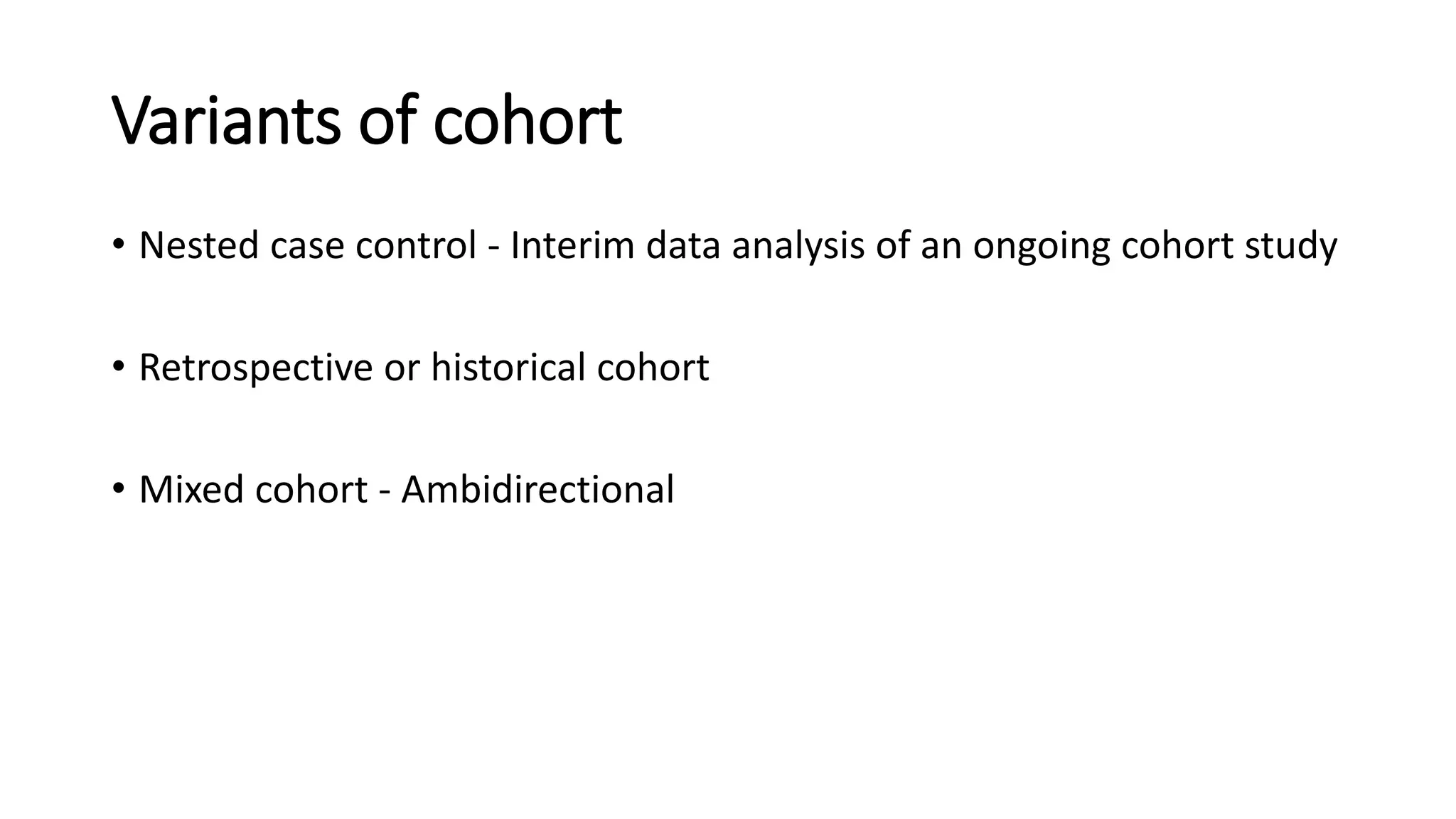 Variants of cohort
• Nested case control - Interim data analysis of an ongoing cohort study
• Retrospective or historical cohort
• Mixed cohort - Ambidirectional
 