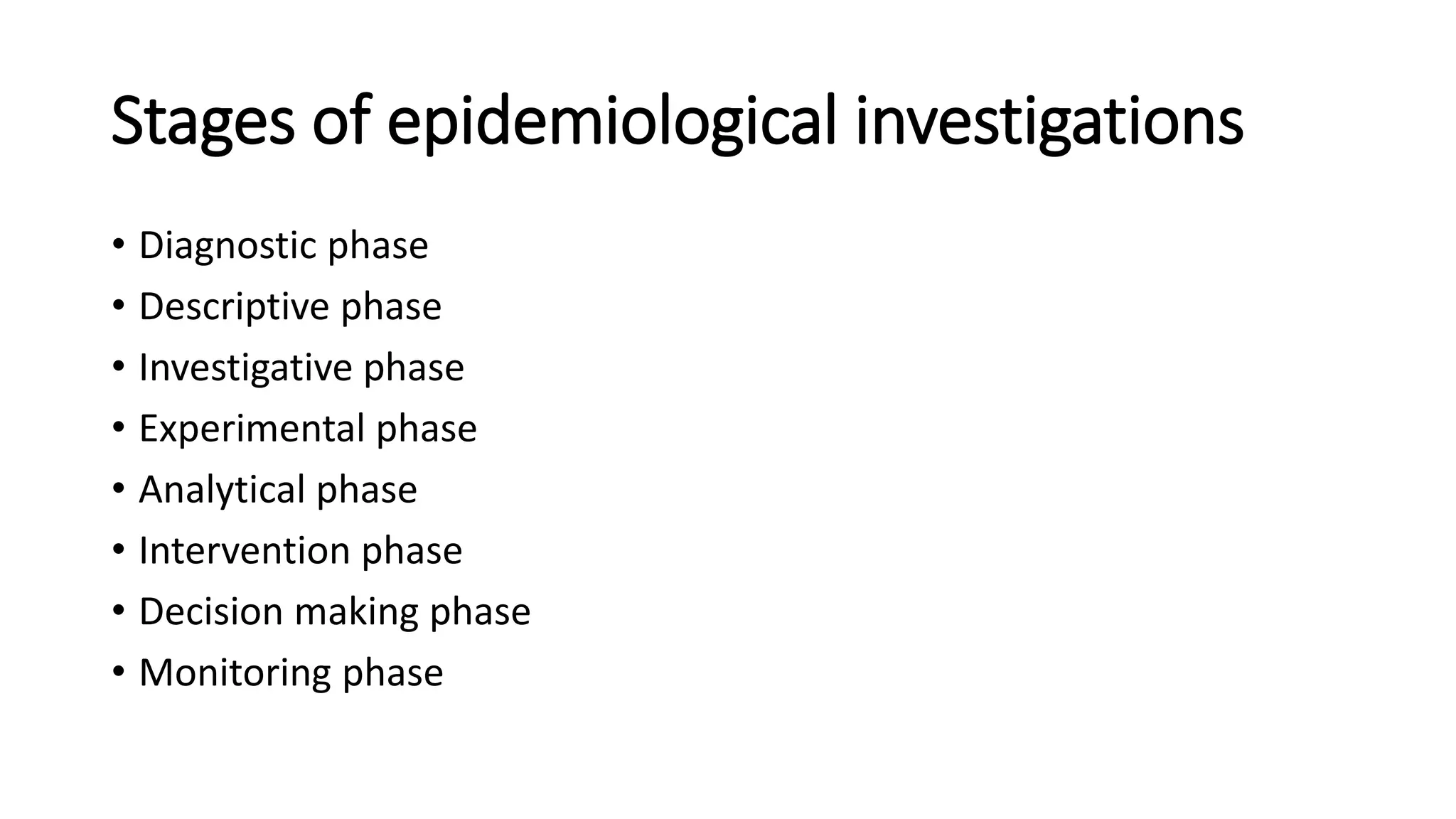 Stages of epidemiological investigations
• Diagnostic phase
• Descriptive phase
• Investigative phase
• Experimental phase
• Analytical phase
• Intervention phase
• Decision making phase
• Monitoring phase
 