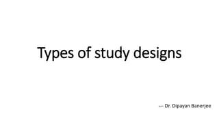 Types of study designs
--- Dr. Dipayan Banerjee
 