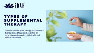 T Y P E S O F
S U P P L E M E N TA L
T H E R A P Y
Types of supplemental therapy encompass a
diverse range of approaches aimed at
enhancing wellness alongside traditional
medical treatments.
 