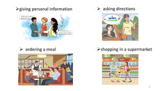 17
➢giving personal information ➢ asking directions
➢shopping in a supermarket
➢ ordering a meal
 