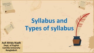 Syllabus and
Types of syllabus
Asif Afridy Riadh
Dept. of English
Comilla University
Bangladesh
 