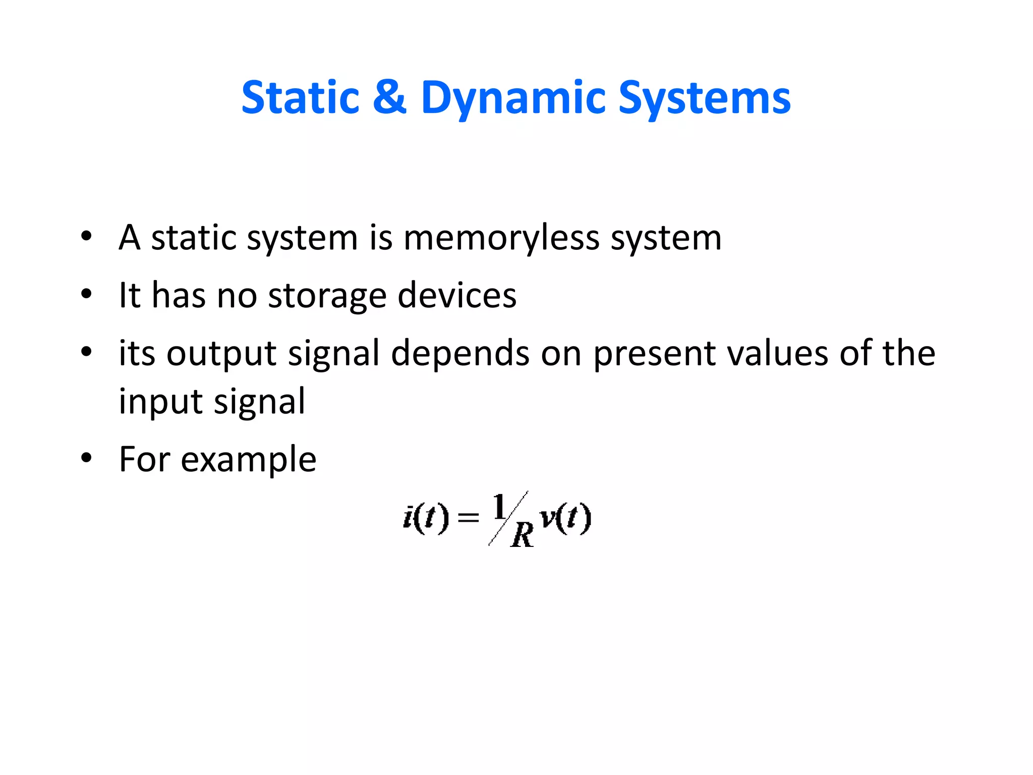 Static & Dynamic Systems
• A static system is memoryless system
• It has no storage devices
• its output signal depends on present values of the
input signal
• For example
 