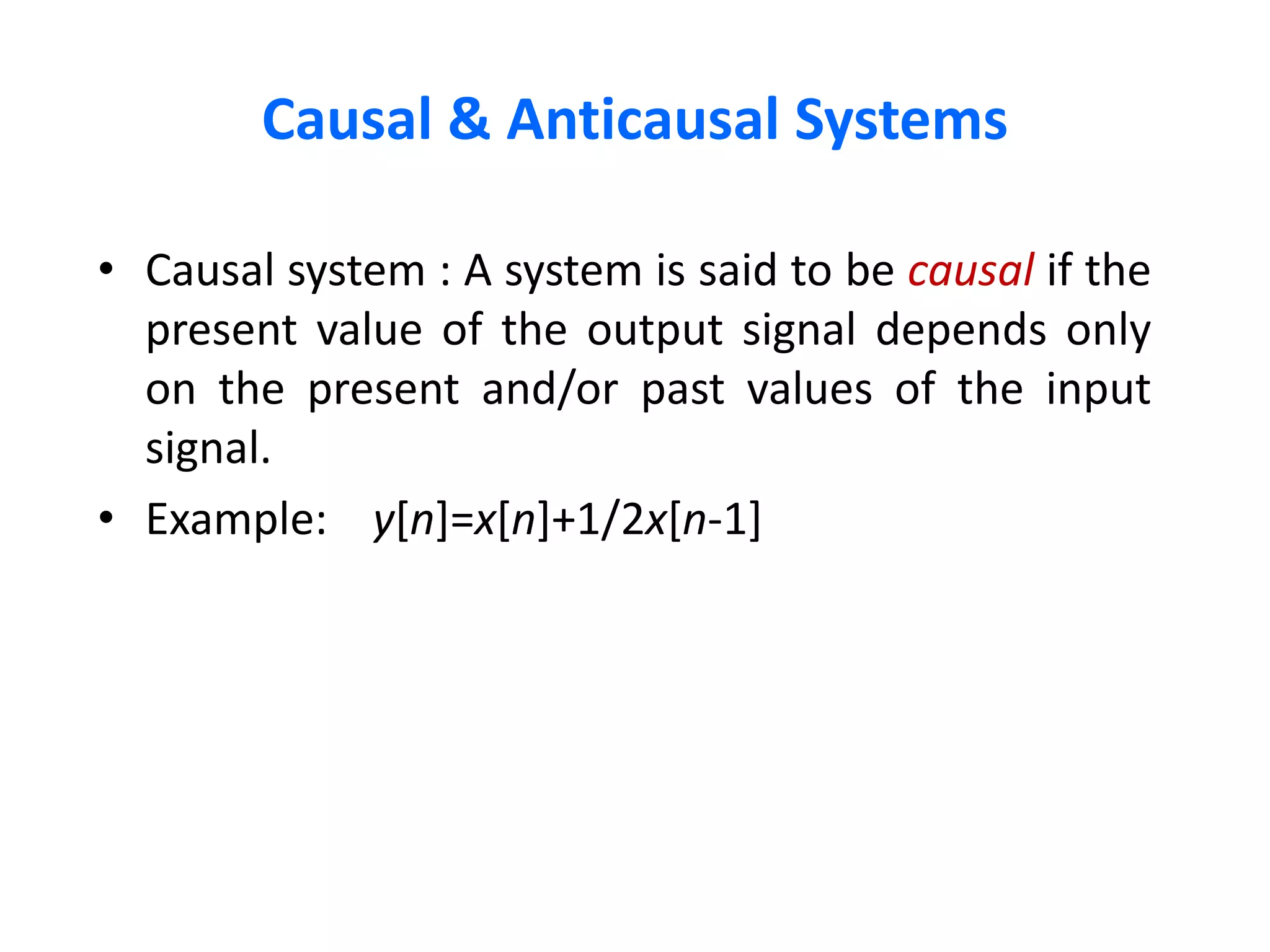 Causal & Anticausal Systems
• Causal system : A system is said to be causal if the
present value of the output signal depends only
on the present and/or past values of the input
signal.
• Example: y[n]=x[n]+1/2x[n-1]
 
