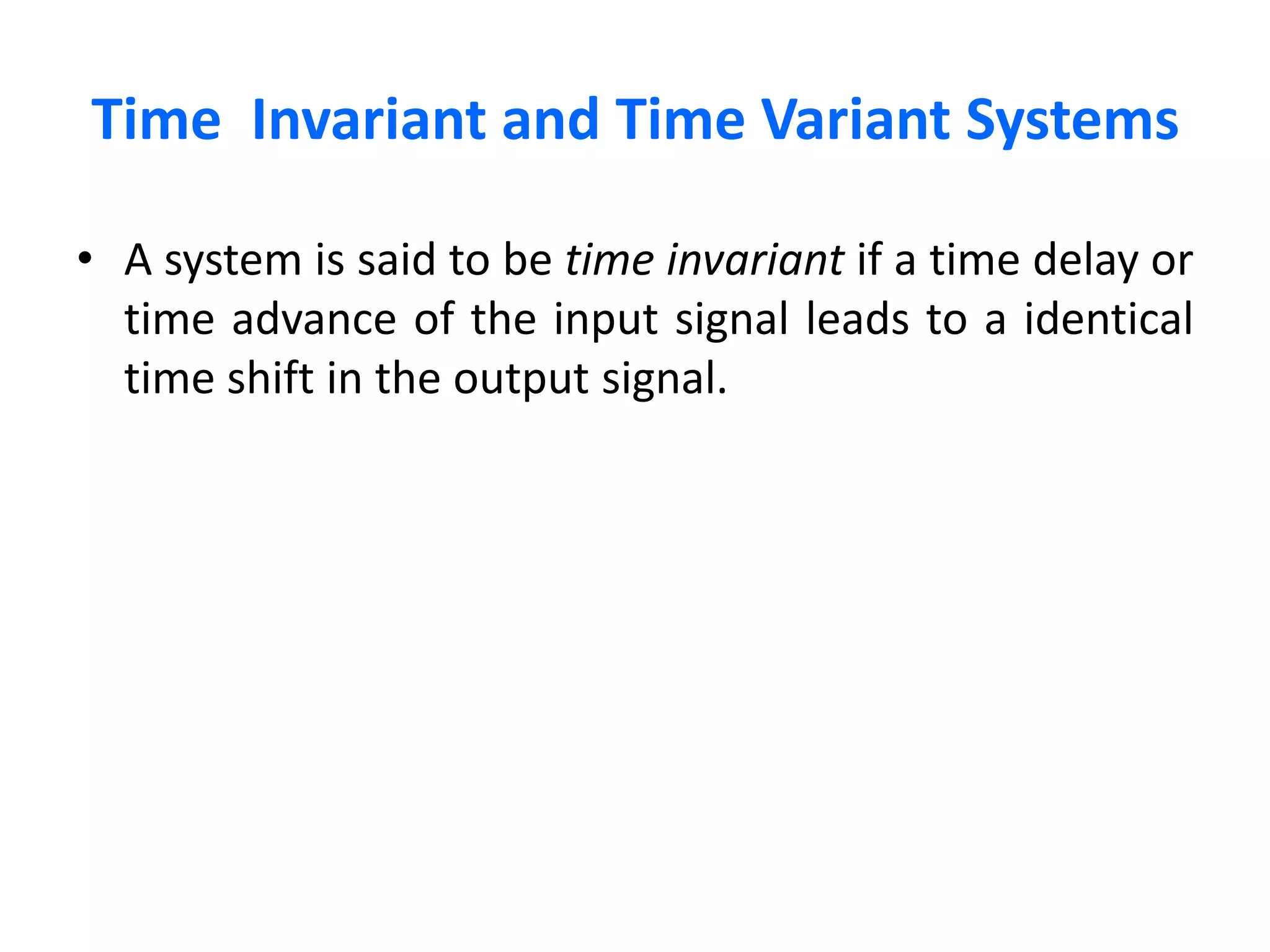 Time Invariant and Time Variant Systems
• A system is said to be time invariant if a time delay or
time advance of the input signal leads to a identical
time shift in the output signal.
 