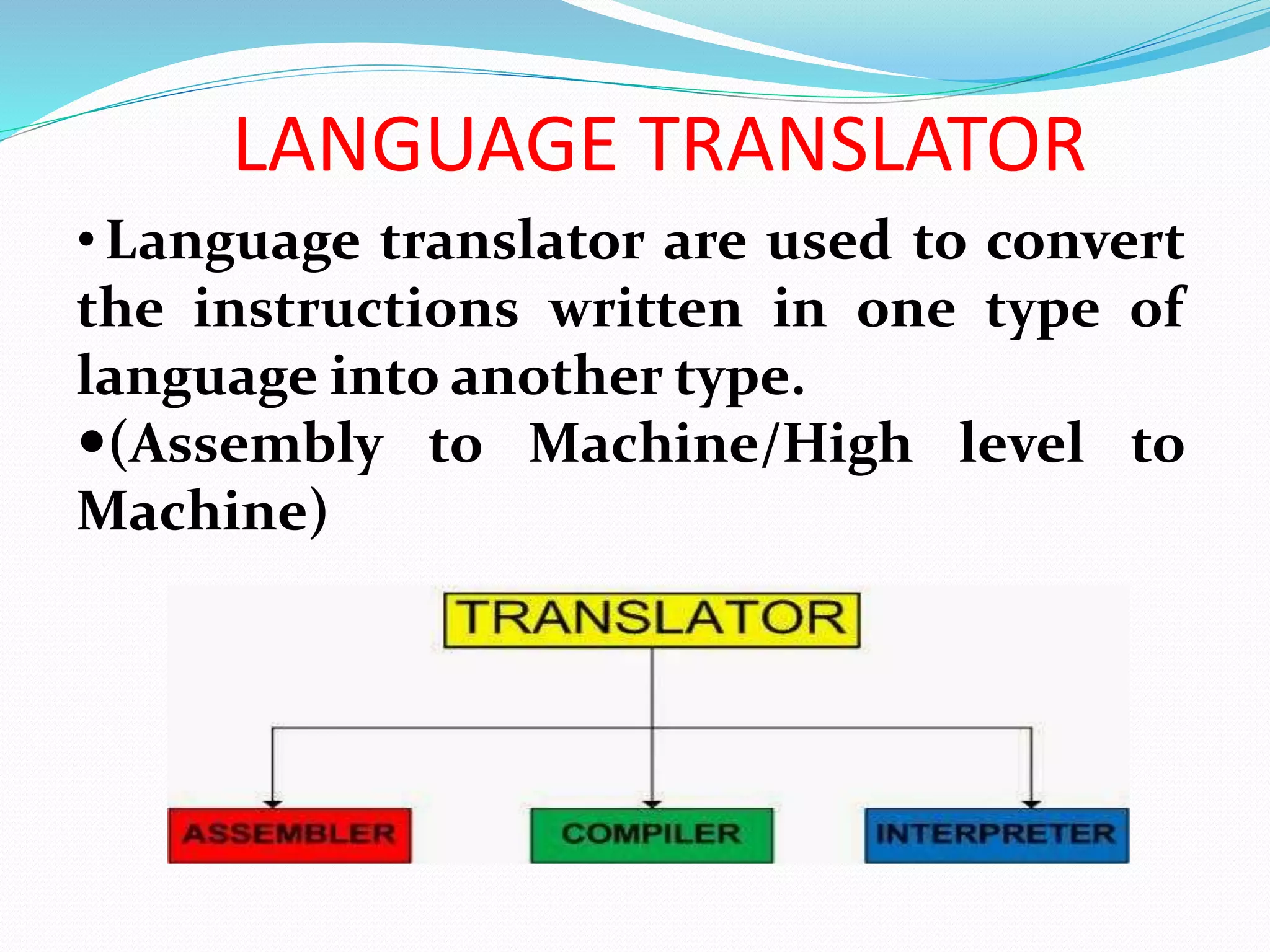 LANGUAGE TRANSLATOR
•Language translator are used to convert
the instructions written in one type of
language into another type.
(Assembly to Machine/High level to
Machine)
 