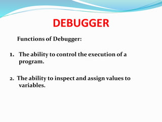 DEBUGGER
Functions of Debugger:
1. The ability to control the execution of a
program.
2. The ability to inspect and assign values to
variables.
 