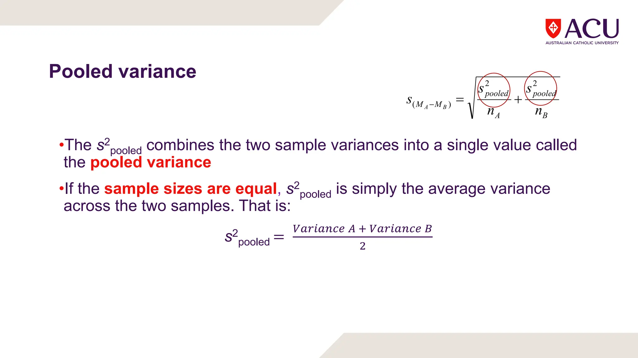 Pooled variance
B
pooled
A
pooled
M
M
n
s
n
s
s B
A
2
2
)
( 


•The s2
pooled combines the two sample variances into a single value called
the pooled variance
•If the sample sizes are equal, s2
pooled is simply the average variance
across the two samples. That is:
s2
pooled =
 