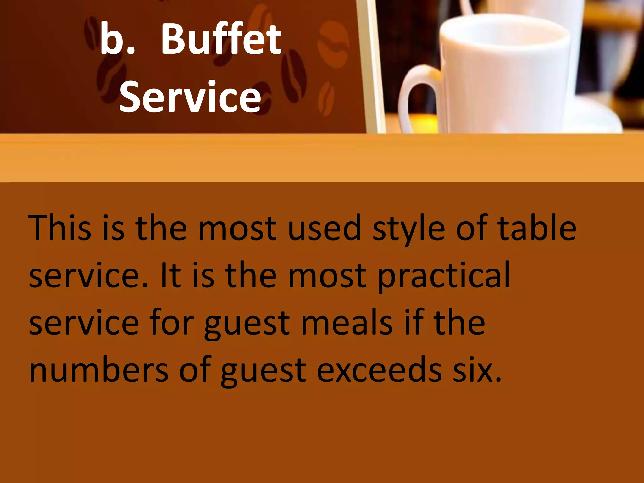 b. Buffet
Service
This is the most used style of table
service. It is the most practical
service for guest meals if the
numbers of guest exceeds six.
 
