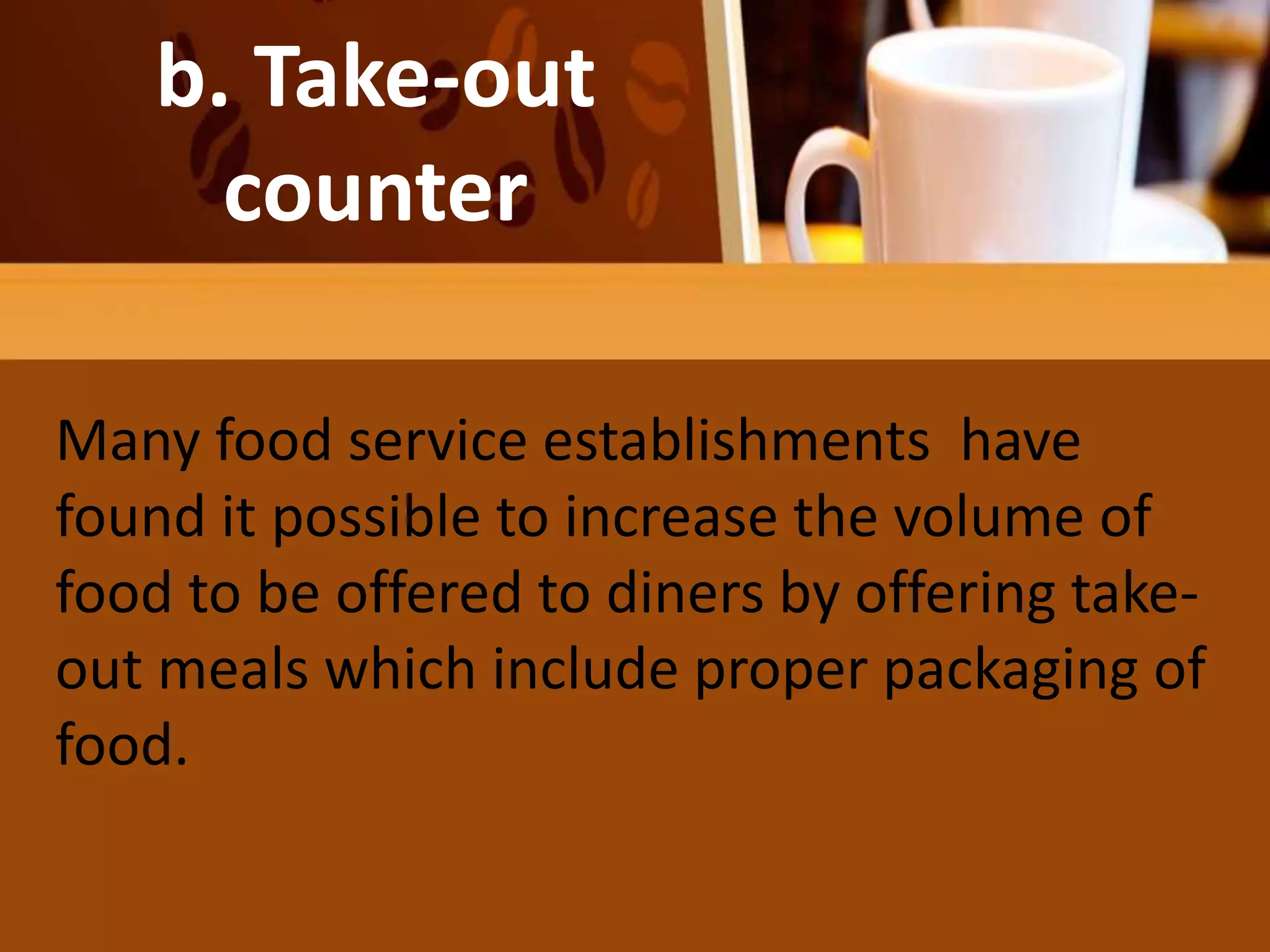 b. Take-out
counter
Many food service establishments have
found it possible to increase the volume of
food to be offered to diners by offering take-
out meals which include proper packaging of
food.
 