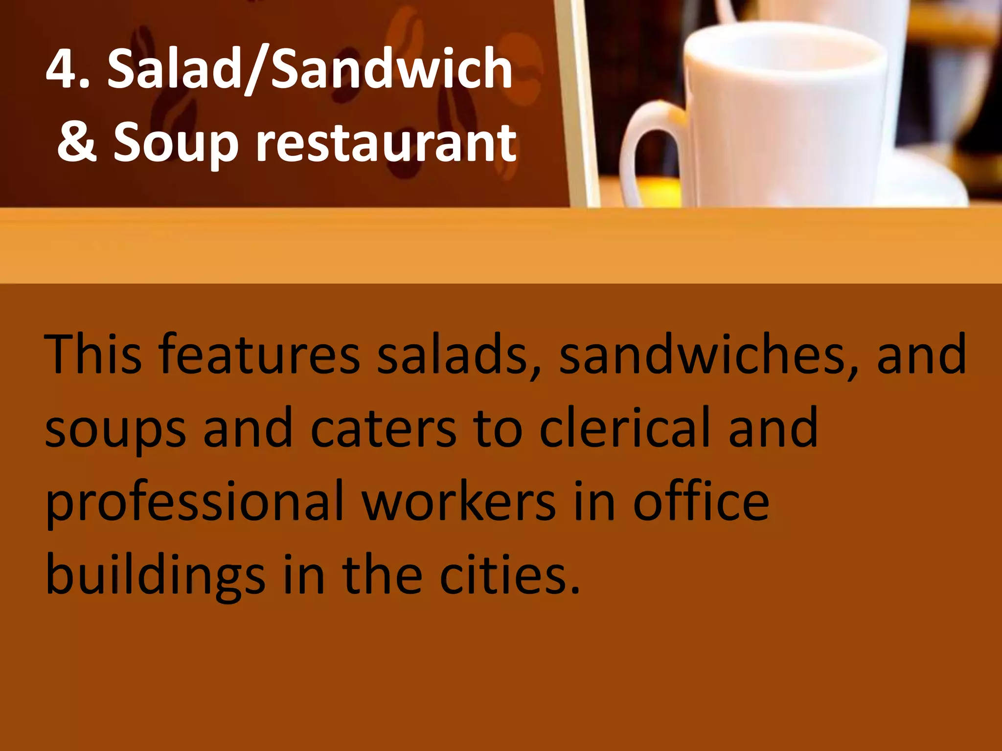 He salad may be the diner’s entire
meal
4. Salad/Sandwich
& Soup restaurant
This features salads, sandwiches, and
soups and caters to clerical and
professional workers in office
buildings in the cities.
 