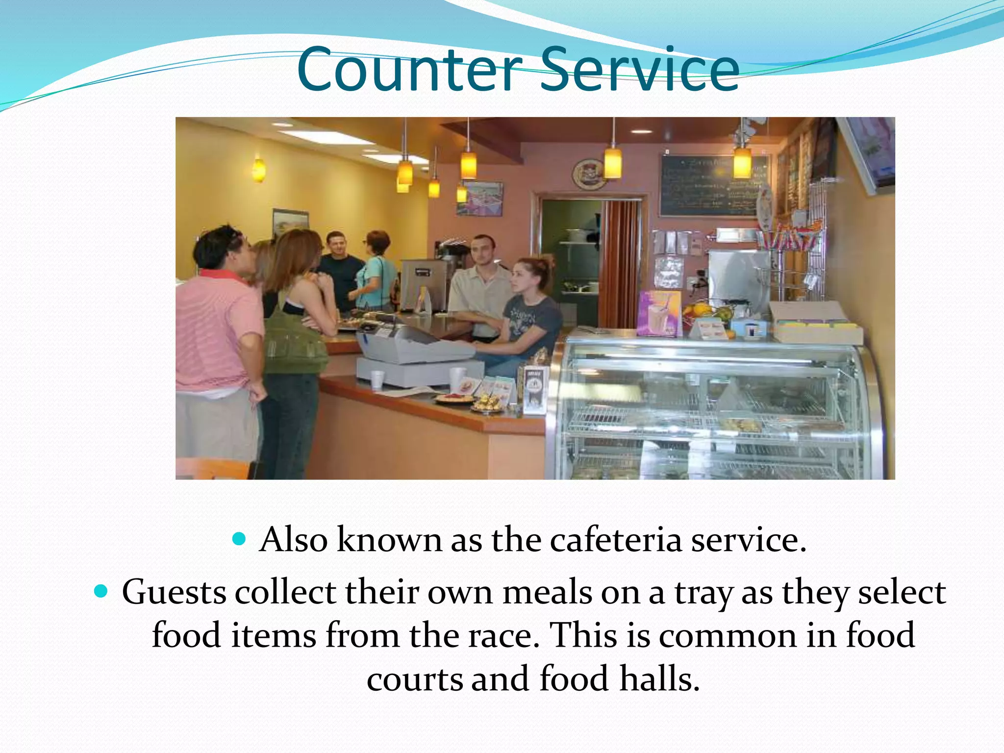 Counter Service
 Also known as the cafeteria service.
 Guests collect their own meals on a tray as they select
food items from the race. This is common in food
courts and food halls.
 