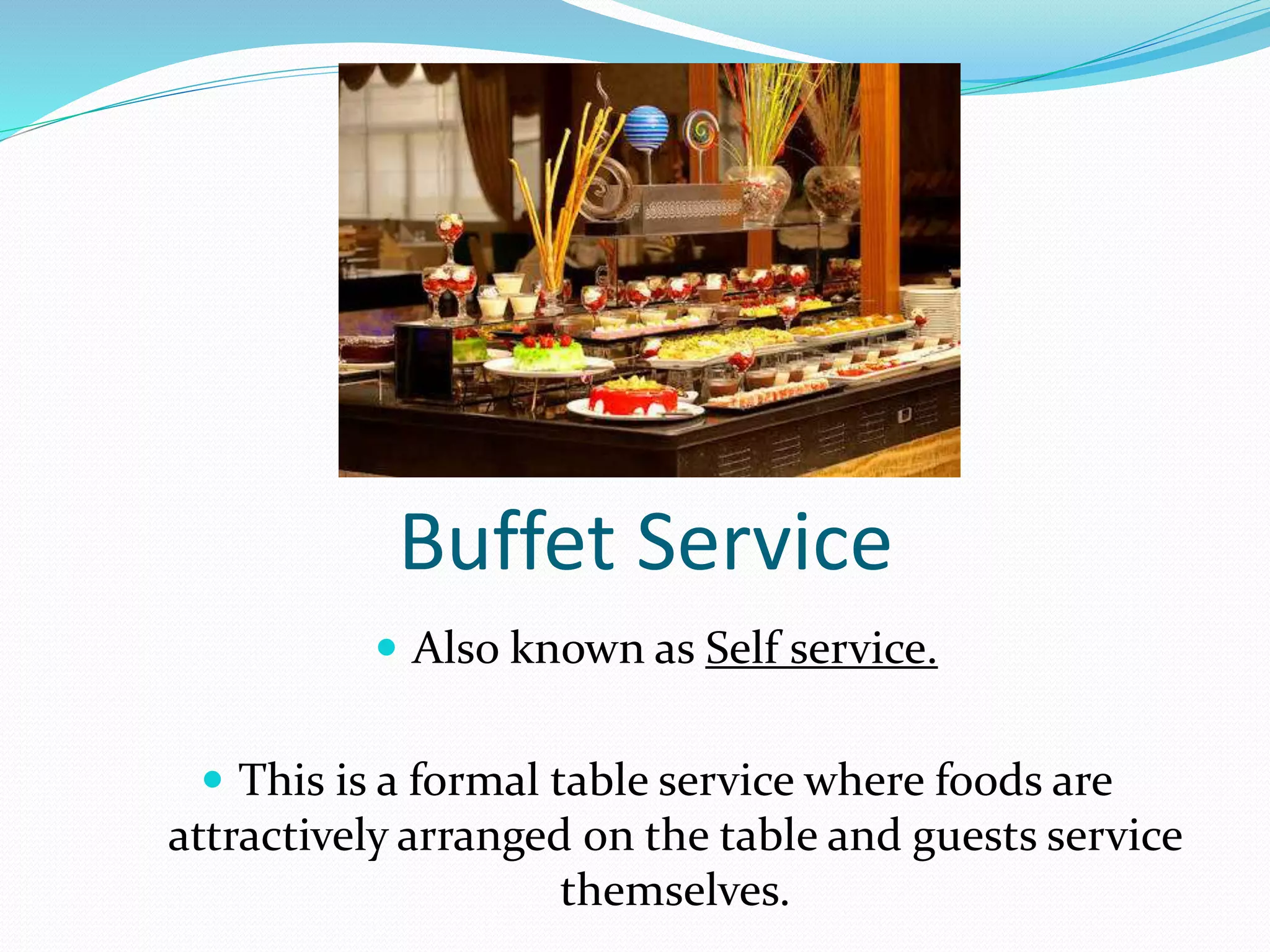 Buffet Service
 Also known as Self service.
 This is a formal table service where foods are
attractively arranged on the table and guests service
themselves.
 