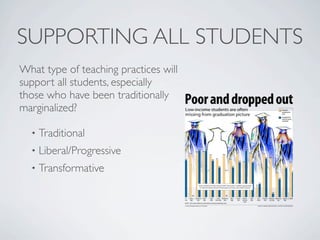 SUPPORTING ALL STUDENTS
What type of teaching practices will
support all students, especially
those who have been traditionally
marginalized?

  •   Traditional
  •   Liberal/Progressive
  •   Transformative
 