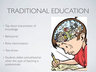 TRADITIONAL EDUCATION
•   Top-down transmission of
    knowledge

•   Behaviorist

•   Rote memorization

•   Test-driven

•   Students dislike school/teacher
    when this type of teaching is
    predominate
 