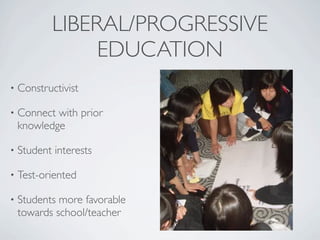 LIBERAL/PROGRESSIVE
                EDUCATION
•   Constructivist

•   Connect with prior
    knowledge

•   Student interests

•   Test-oriented

•   Students more favorable
    towards school/teacher
 