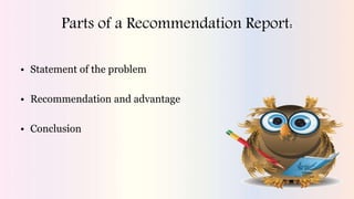 Parts of a Recommendation Report:
• Statement of the problem
• Recommendation and advantage
• Conclusion
 