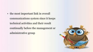 • the most important link in overall
communications system since it keeps
technical activities and their result
continually before the management or
administrative group
 