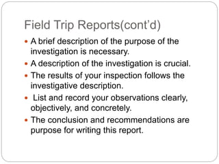 Field Trip Reports(cont’d)
 A brief description of the purpose of the
investigation is necessary.
 A description of the ...
