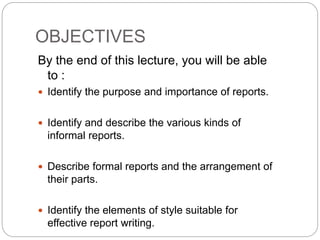 OBJECTIVES
By the end of this lecture, you will be able
to :
 Identify the purpose and importance of reports.
 Identify ...