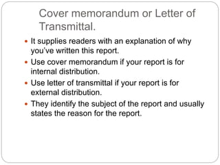 Cover memorandum or Letter of
Transmittal.
 It supplies readers with an explanation of why
you’ve written this report.
 ...