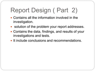 Report Design ( Part 2)
 Contains all the information involved in the
investigation.
 solution of the problem your repor...