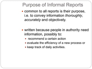 Purpose of Informal Reports
 common to all reports is their purpose,
i.e. to convey information thoroughly,
accurately an...