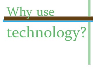 Why use
technology?
 