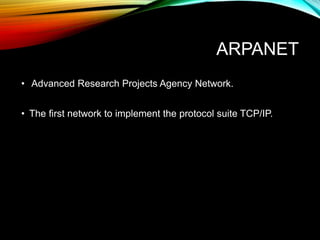 ARPANET
• Advanced Research Projects Agency Network.
• The first network to implement the protocol suite TCP/IP.
 