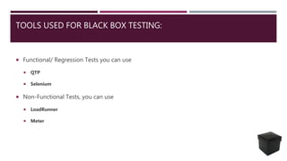 TOOLS USED FOR BLACK BOX TESTING:
 Functional/ Regression Tests you can use
 QTP
 Selenium
 Non-Functional Tests, you can use
 LoadRunner
 Meter
 