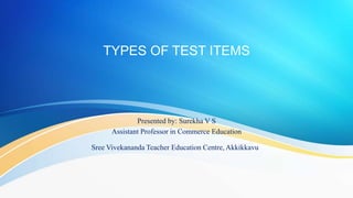 TYPES OF TEST ITEMS
Presented by: Surekha V S
Assistant Professor in Commerce Education
Sree Vivekananda Teacher Education Centre, Akkikkavu.
 