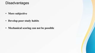 Disadvantages
• More subjective
• Develop poor study habits
• Mechanical scoring can not be possible
 