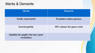 Merits & Demerits
Merits Demerits
Easily constructed Examinee makes guesses.
Scored quickly 50% chance for guess work
Suitable for pupils who have poor
vocabulary
 