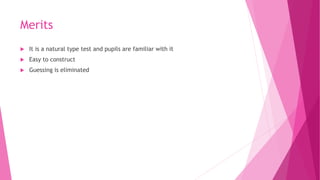 Merits
 It is a natural type test and pupils are familiar with it
 Easy to construct
 Guessing is eliminated
 