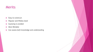 Merits
 Easy to construct
 Popular and Widely Used
 Guessing is avoided
 More Reliable
 Can assess both knowledge and undestanding
 
